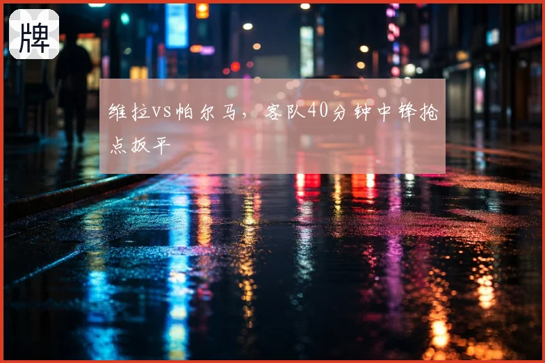 维拉vs帕尔马,客队40分钟中锋抢点扳平