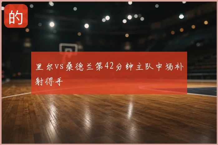 里尔vs桑德兰第42分钟主队中场补射得手