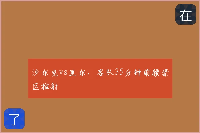沙尔克vs里尔,客队35分钟前腰禁区推射
