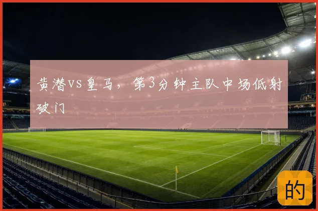 黄潜vs皇马,第3分钟主队中场低射破门