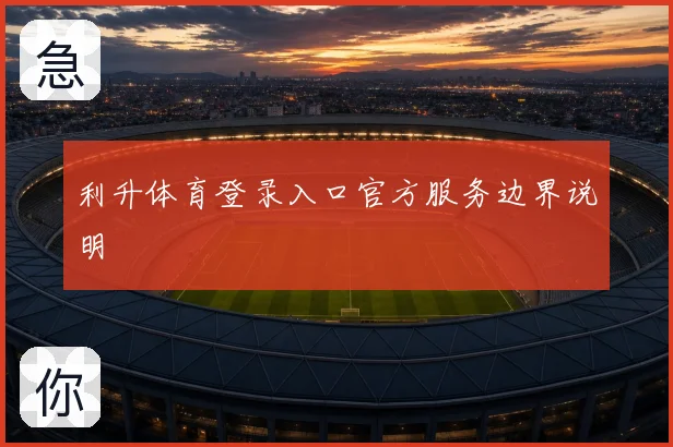 利升体育登录入口官方服务边界说明
