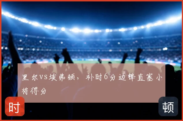 里尔vs埃弗顿,补时6分边锋直塞小将得分